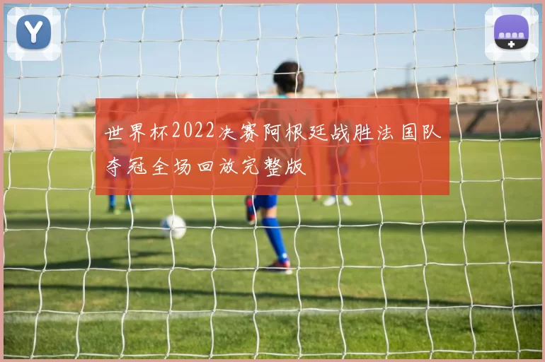 世界杯2022决赛阿根廷战胜法国队夺冠全场回放完整版