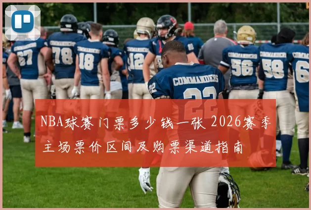 NBA球赛门票多少钱一张 2026赛季主场票价区间及购票渠道指南