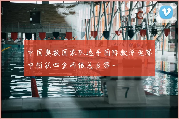 中国奥数国家队选手国际数学竞赛中斩获四金两银总分第一
