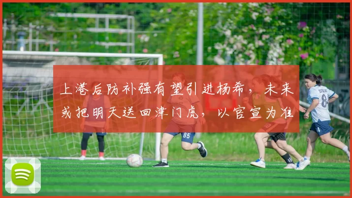 上港后防补强有望引进杨希，未来或把明天送回津门虎，以官宣为准