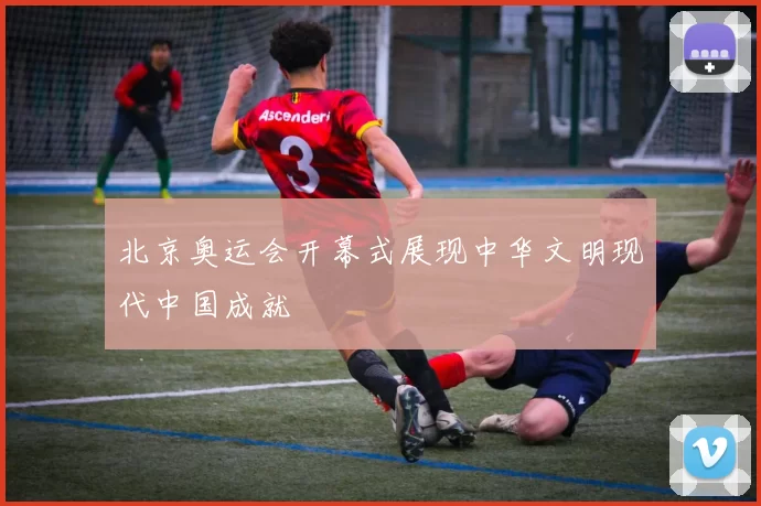 北京奥运会开幕式展现中华文明现代中国成就