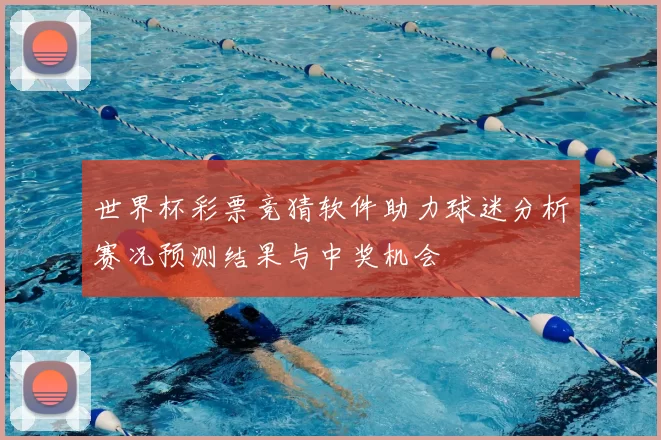 世界杯彩票竞猜软件助力球迷分析赛况预测结果与中奖机会