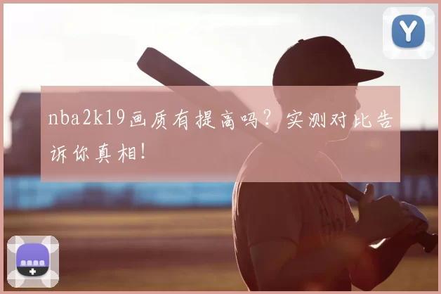 nba2k19画质有提高吗?实测对比告诉你真相!