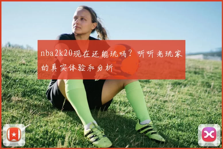 nba2k20现在还能玩吗？听听老玩家的真实体验和分析