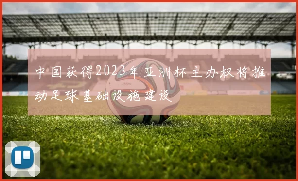 中国获得2023年亚洲杯主办权将推动足球基础设施建设