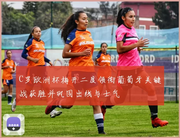 C罗欧洲杯梅开二度领衔葡萄牙关键战获胜并巩固出线与士气