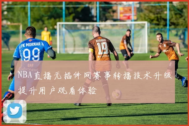 NBA直播无插件网赛事转播技术升级提升用户观看体验