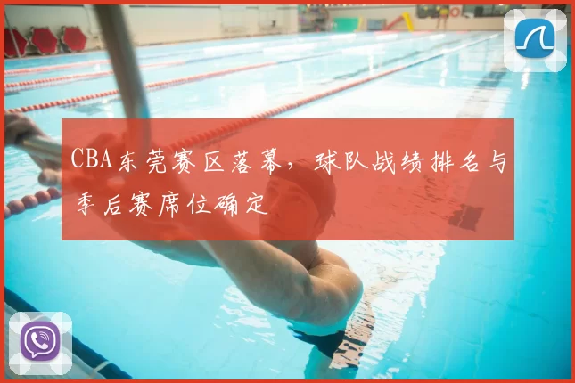 CBA东莞赛区落幕，球队战绩排名与季后赛席位确定