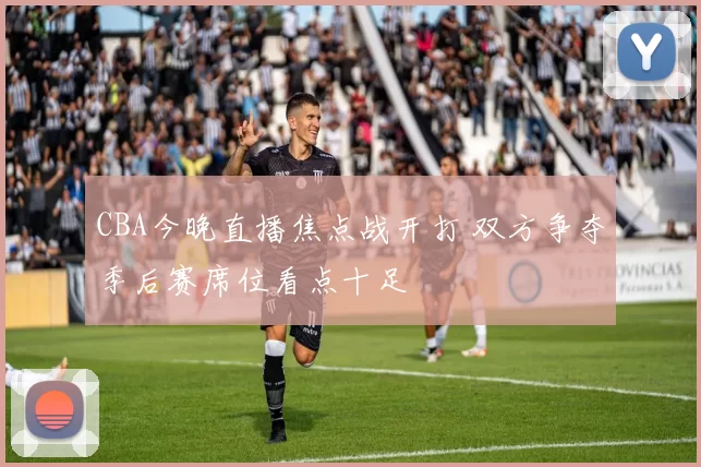 CBA今晚直播焦点战开打 双方争夺季后赛席位看点十足