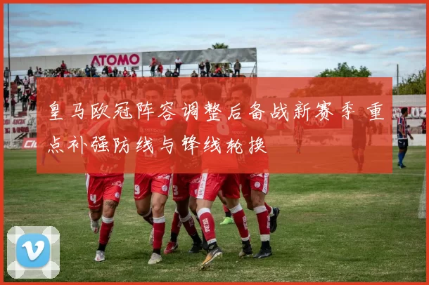 皇马欧冠阵容调整后备战新赛季 重点补强防线与锋线轮换