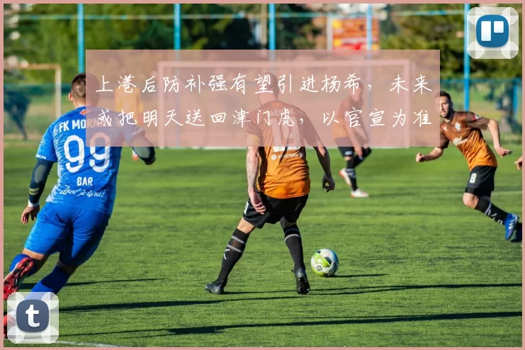 上港后防补强有望引进杨希，未来或把明天送回津门虎，以官宣为准