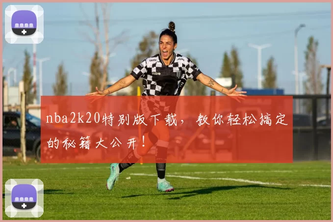 nba2k20特别版下载，教你轻松搞定的秘籍大公开！