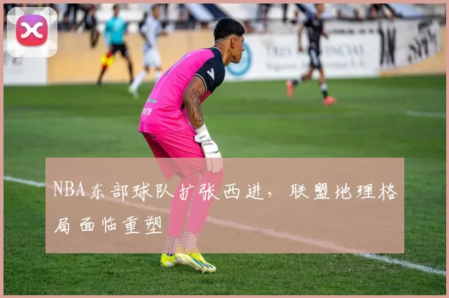 NBA东部球队扩张西进，联盟地理格局面临重塑