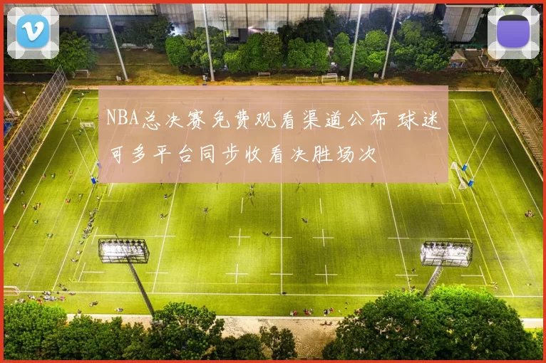NBA总决赛免费观看渠道公布 球迷可多平台同步收看决胜场次