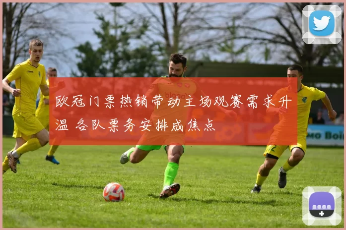 欧冠门票热销带动主场观赛需求升温 各队票务安排成焦点