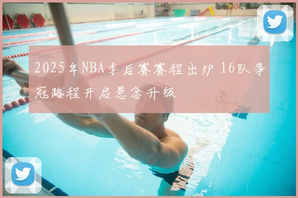 2025年NBA季后赛赛程出炉 16队争冠路程开启悬念升级