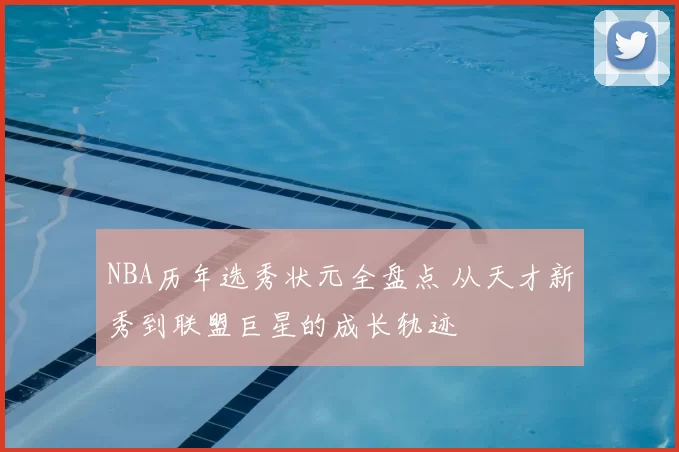 NBA历年选秀状元全盘点 从天才新秀到联盟巨星的成长轨迹