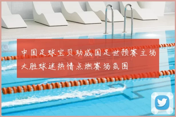 中国足球宝贝助威国足世预赛主场大胜球迷热情点燃赛场氛围