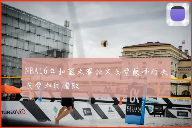 NBA16年扣篮大赛拉文戈登巅峰对决戈登加时惜败