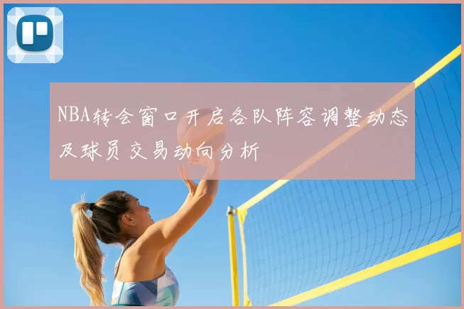 NBA转会窗口开启各队阵容调整动态及球员交易动向分析