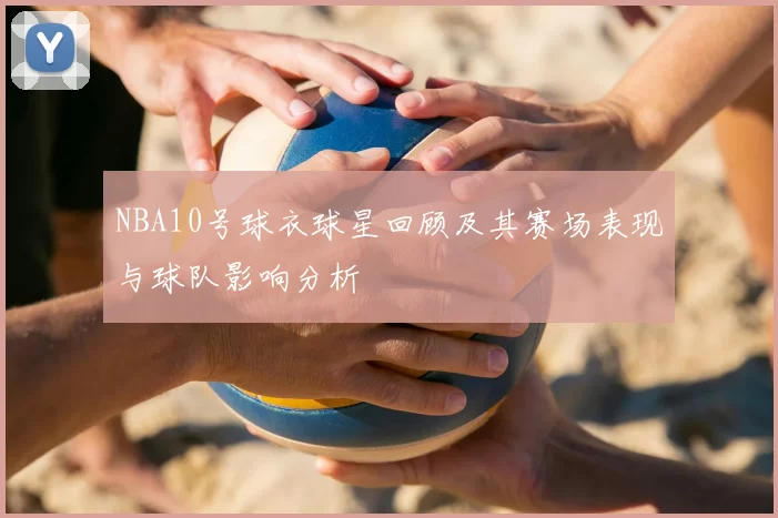 NBA10号球衣球星回顾及其赛场表现与球队影响分析