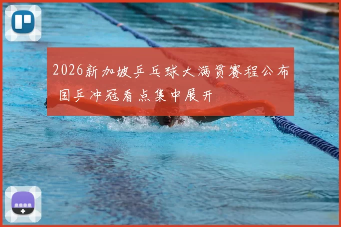 2026新加坡乒乓球大满贯赛程公布 国乒冲冠看点集中展开