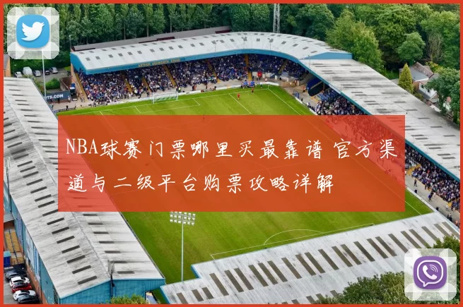 NBA球赛门票哪里买最靠谱 官方渠道与二级平台购票攻略详解