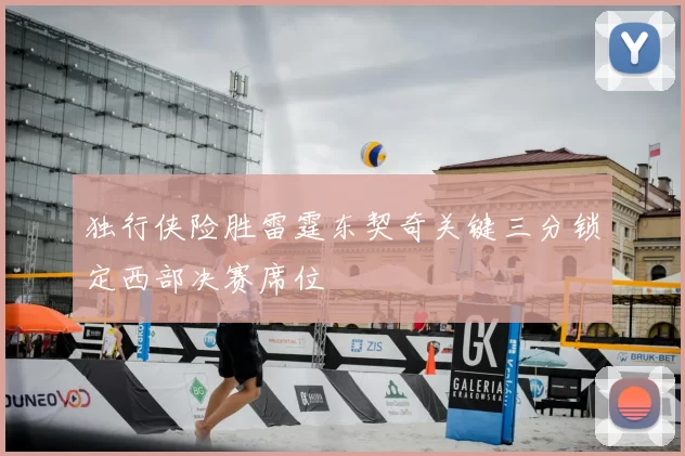 独行侠险胜雷霆东契奇关键三分锁定西部决赛席位