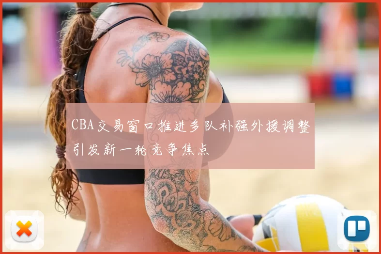 CBA交易窗口推进多队补强外援调整引发新一轮竞争焦点