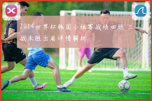 2014世界杯韩国小组赛战绩回顾 三战未胜出局详情解析
