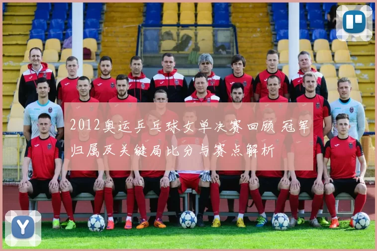 2012奥运乒乓球女单决赛回顾 冠军归属及关键局比分与赛点解析