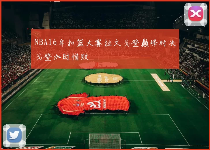 NBA16年扣篮大赛拉文戈登巅峰对决戈登加时惜败