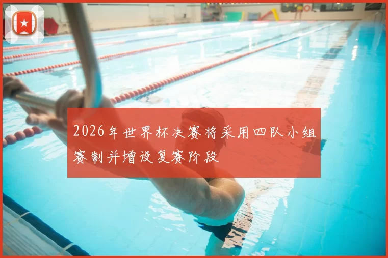 2026年世界杯决赛将采用四队小组赛制并增设复赛阶段
