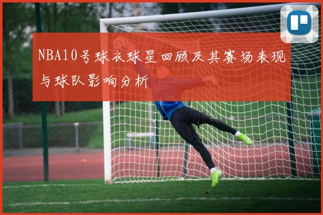 NBA10号球衣球星回顾及其赛场表现与球队影响分析