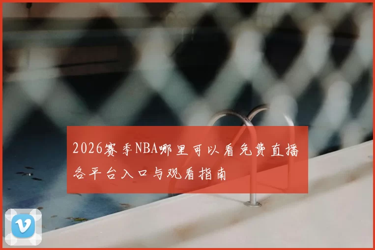 2026赛季NBA哪里可以看免费直播 各平台入口与观看指南