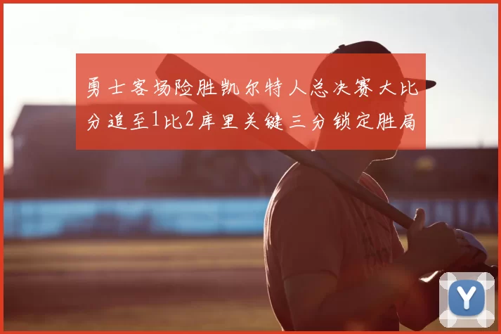 勇士客场险胜凯尔特人总决赛大比分追至1比2库里关键三分锁定胜局