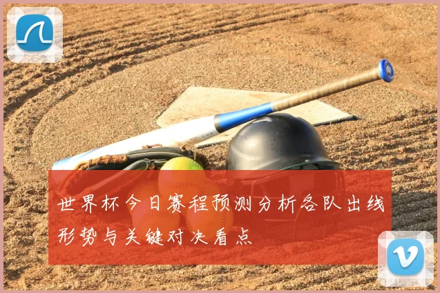 世界杯今日赛程预测分析各队出线形势与关键对决看点