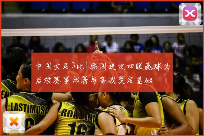 中国女足3比1韩国进攻回暖赢球为后续赛事部署与备战奠定基础