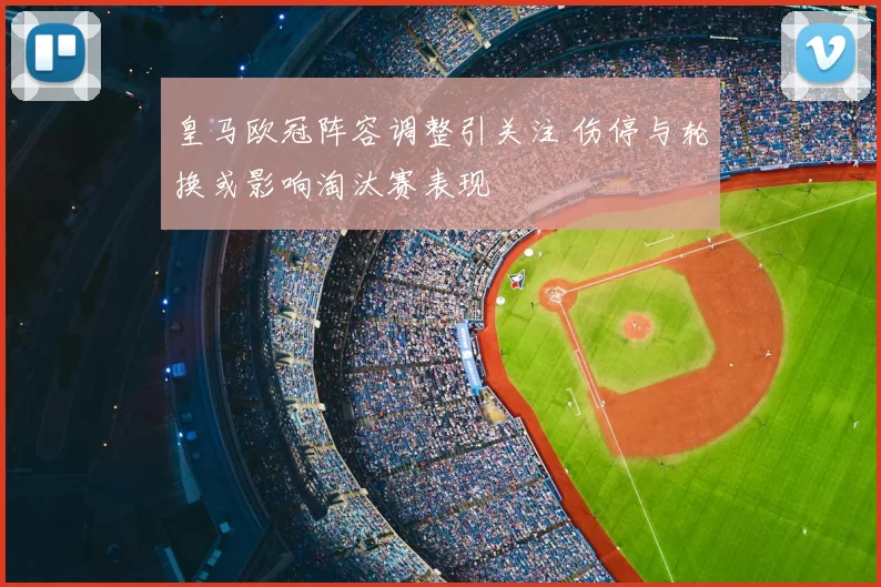 皇马欧冠阵容调整引关注 伤停与轮换或影响淘汰赛表现