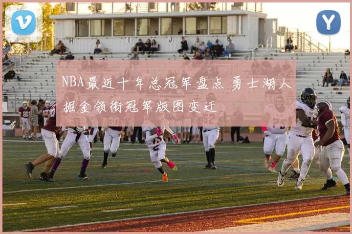 NBA最近十年总冠军盘点 勇士湖人掘金领衔冠军版图变迁