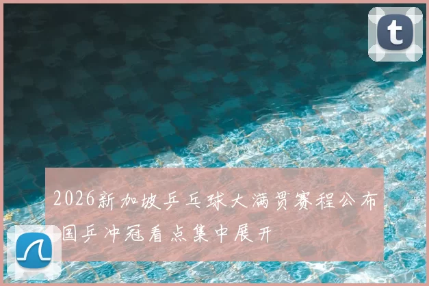 2026新加坡乒乓球大满贯赛程公布 国乒冲冠看点集中展开