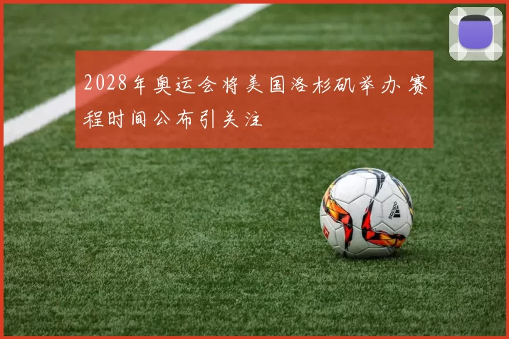 2028年奥运会将美国洛杉矶举办 赛程时间公布引关注