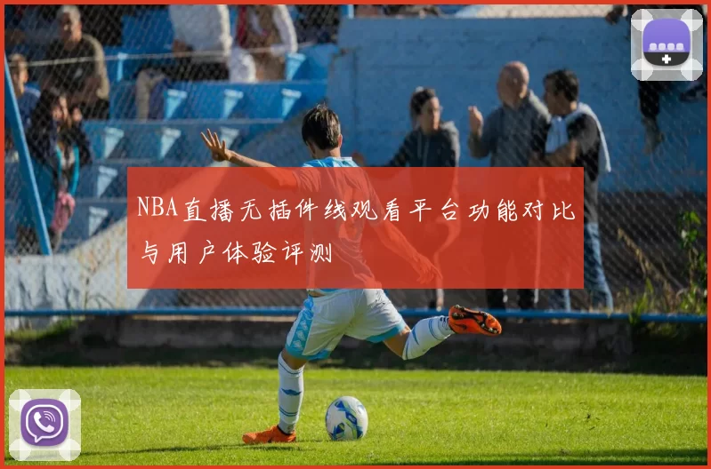 NBA直播无插件线观看平台功能对比与用户体验评测