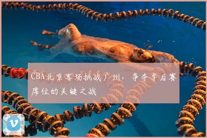 CBA北京客场挑战广州,争夺季后赛席位的关键之战