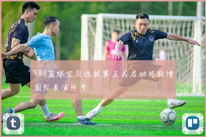 NBA篮球宝贝选拔赛正式启动将新增国际表演环节