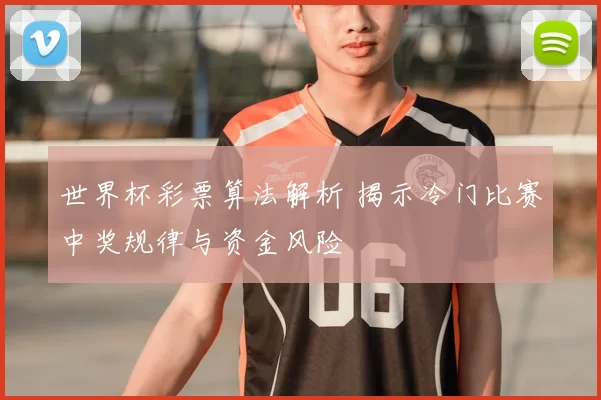 世界杯彩票算法解析 揭示冷门比赛中奖规律与资金风险