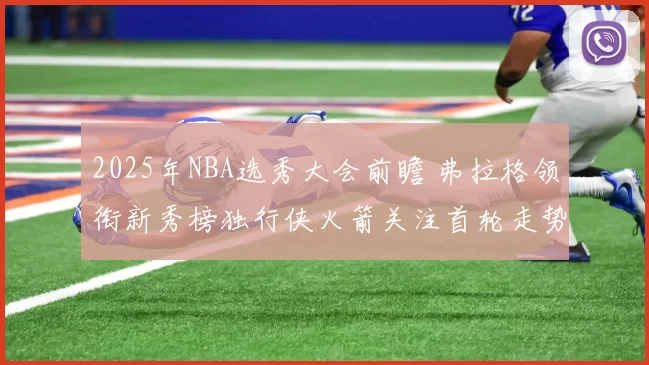 2025年NBA选秀大会前瞻 弗拉格领衔新秀榜独行侠火箭关注首轮走势