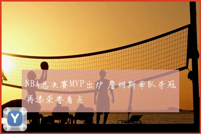 NBA总决赛MVP出炉 詹姆斯率队夺冠再添荣誉看点