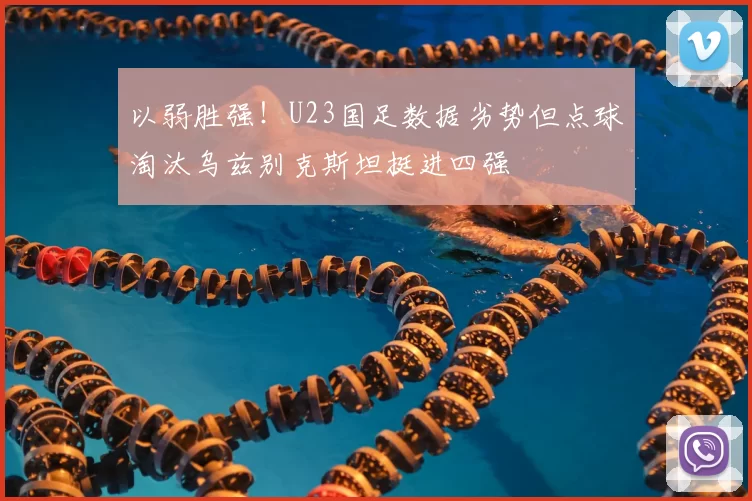 以弱胜强！U23国足数据劣势但点球淘汰乌兹别克斯坦挺进四强