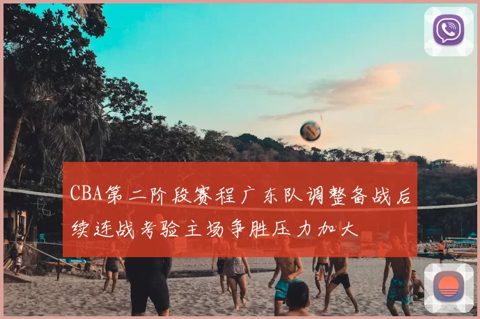 CBA第二阶段赛程广东队调整备战后续连战考验主场争胜压力加大